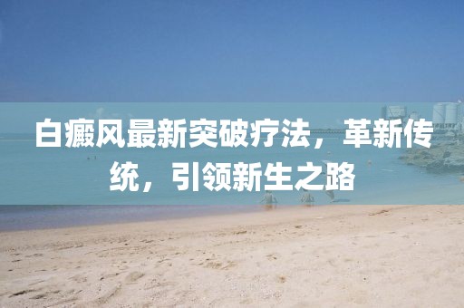 白癜風(fēng)最新突破療法,革新傳統(tǒng),引領(lǐng)新生之路