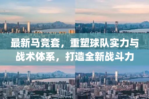 最新馬競(jìng)套,重塑球隊(duì)實(shí)力與戰(zhàn)術(shù)體系,打造全新戰(zhàn)斗力