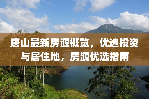 唐山最新房源概覽,優(yōu)選投資與居住地,房源優(yōu)選指南