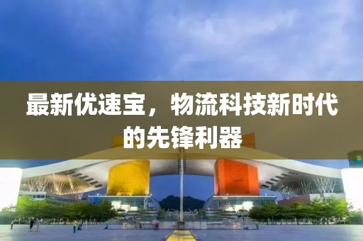 最新優(yōu)速寶,物流科技新時代的先鋒利器