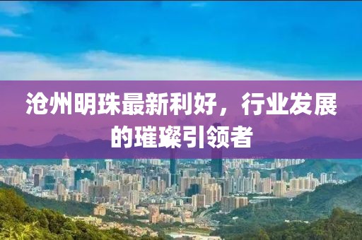 滄州明珠最新利好,行業發展的璀璨引領者