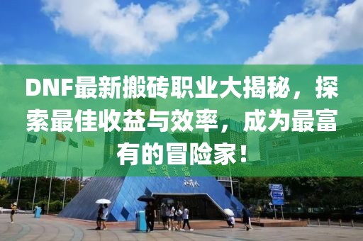 DNF最新搬磚職業大揭秘,探索最佳收益與效率,成為最富有的冒險家!