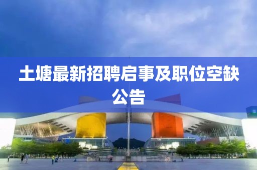 土塘最新招聘啟事及職位空缺公告