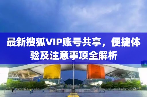 最新搜狐VIP賬號共享,便捷體驗及注意事項全解析