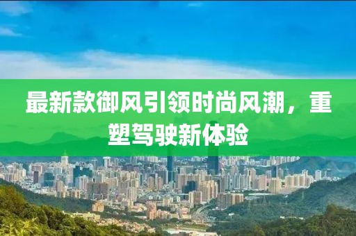 最新款御風引領時尚風潮,重塑駕駛新體驗