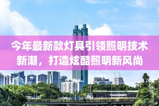 今年最新款燈具引領照明技術新潮,打造炫酷照明新風尚