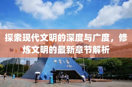 探索現代文明的深度與廣度,修煉文明的最新章節解析