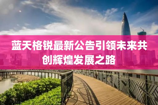 藍(lán)天格銳最新公告引領(lǐng)未來共創(chuàng)輝煌發(fā)展之路