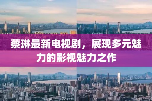 蔡琳最新電視劇,展現多元魅力的影視魅力之作