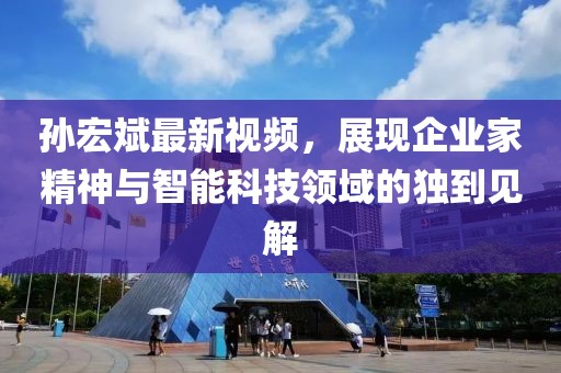孫宏斌最新視頻,展現(xiàn)企業(yè)家精神與智能科技領(lǐng)域的獨到見解