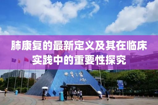 肺康復的最新定義及其在臨床實踐中的重要性探究