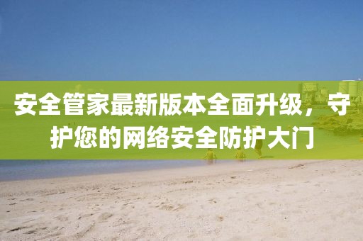 安全管家最新版本全面升級,守護您的網絡安全防護大門