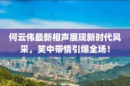 何云偉最新相聲展現新時代風采,笑中帶情引爆全場!