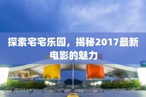探索宅宅樂園,揭秘2017最新電影的魅力