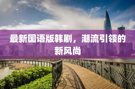 最新國語版韓劇,潮流引領的新風尚