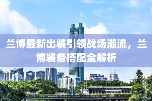 蘭博最新出裝引領戰場潮流,蘭博裝備搭配全解析