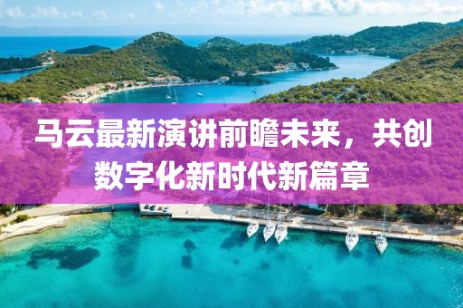 馬云最新演講前瞻未來,共創(chuàng)數(shù)字化新時代新篇章