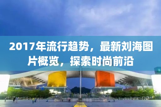 2017年流行趨勢(shì),最新劉海圖片概覽,探索時(shí)尚前沿
