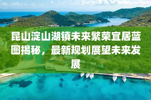 昆山淀山湖鎮(zhèn)未來繁榮宜居藍圖揭秘,最新規(guī)劃展望未來發(fā)展