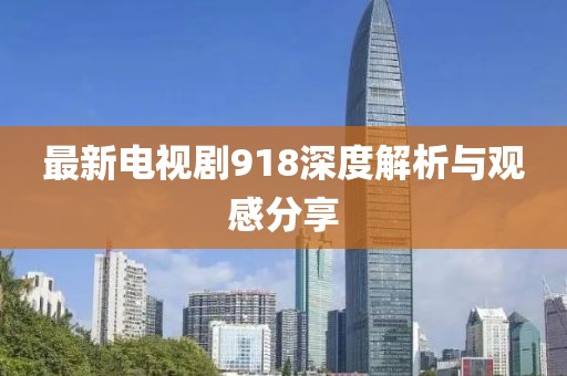 最新電視劇918深度解析與觀感分享