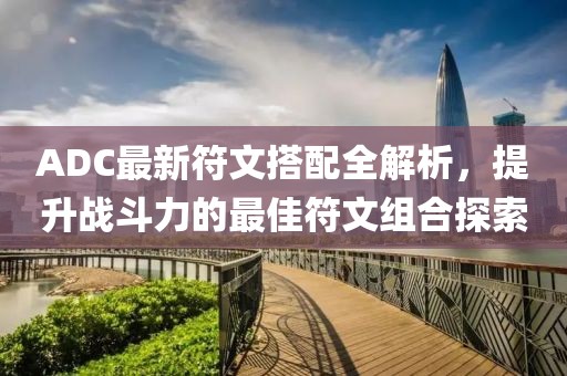 ADC最新符文搭配全解析,提升戰斗力的最佳符文組合探索
