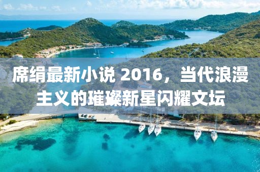 席絹最新小說 2016,當代浪漫主義的璀璨新星閃耀文壇