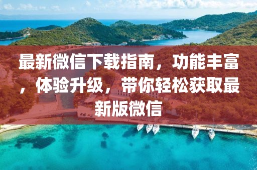 最新微信下載指南,功能豐富,體驗升級,帶你輕松獲取最新版微信