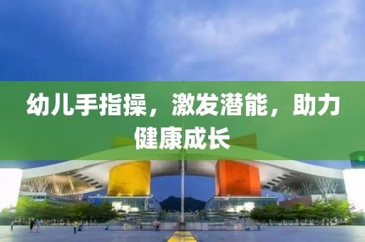 幼兒手指操,激發(fā)潛能,助力健康成長