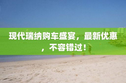 現(xiàn)代瑞納購(gòu)車(chē)盛宴,最新優(yōu)惠,不容錯(cuò)過(guò)!