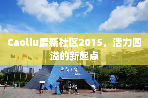 Caoliu最新社區(qū)2015,活力四溢的新起點