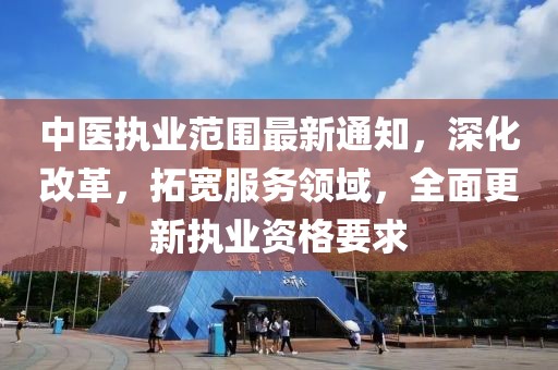 中醫執業范圍最新通知,深化改革,拓寬服務領域,全面更新執業資格要求
