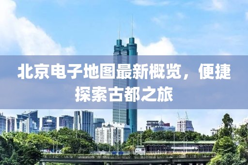 北京電子地圖最新概覽,便捷探索古都之旅