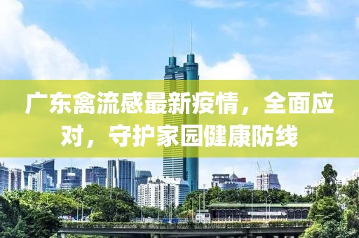 廣東禽流感最新疫情,全面應對,守護家園健康防線