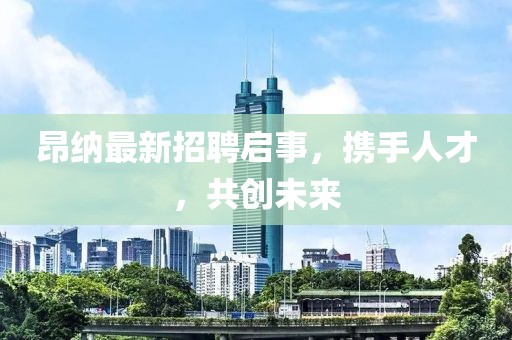 昂納最新招聘啟事,攜手人才,共創未來