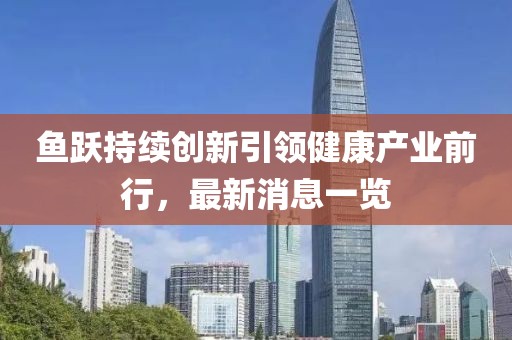 魚(yú)躍持續(xù)創(chuàng)新引領(lǐng)健康產(chǎn)業(yè)前行,最新消息一覽