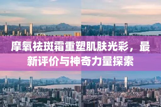 摩氧祛斑霜重塑肌膚光彩,最新評價與神奇力量探索
