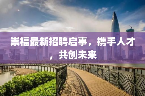 崇福最新招聘啟事,攜手人才,共創(chuàng)未來