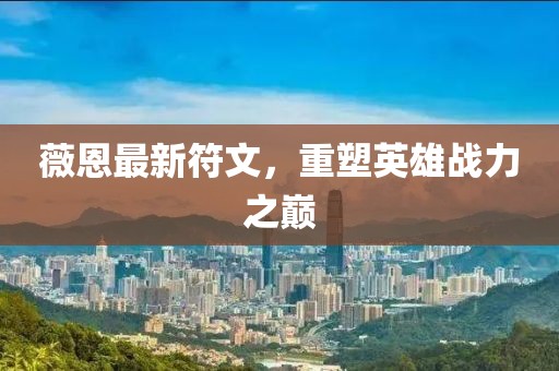 薇恩最新符文,重塑英雄戰力之巔