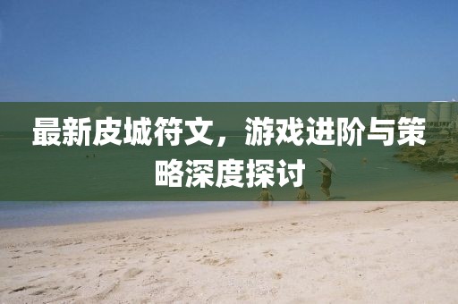最新皮城符文，游戲進階與策略深度探討