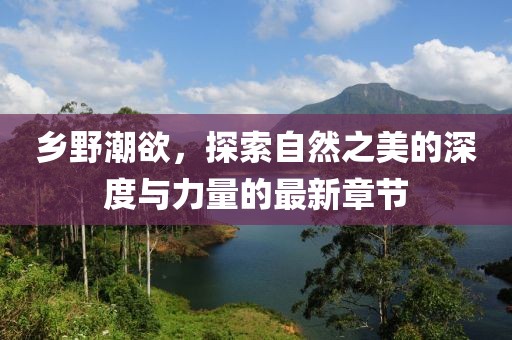 鄉(xiāng)野潮欲,探索自然之美的深度與力量的最新章節(jié)
