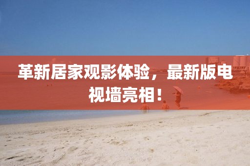 革新居家觀影體驗,最新版電視墻亮相!