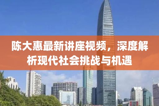 陳大惠最新講座視頻,深度解析現代社會挑戰與機遇