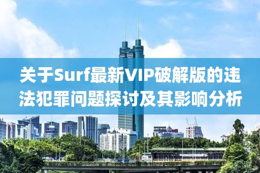 關(guān)于Surf最新VIP破解版的違法犯罪問(wèn)題探討及其影響分析
