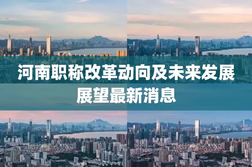 河南職稱改革動(dòng)向及未來(lái)發(fā)展展望最新消息