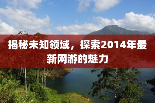 揭秘未知領域,探索2014年最新網游的魅力