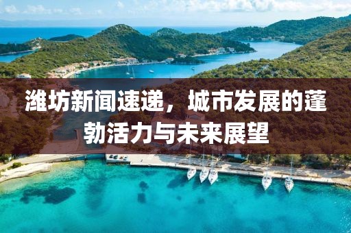 濰坊新聞速遞,城市發(fā)展的蓬勃活力與未來(lái)展望