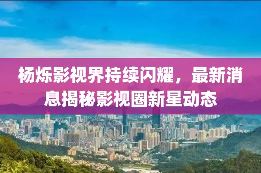 楊爍影視界持續(xù)閃耀,最新消息揭秘影視圈新星動(dòng)態(tài)