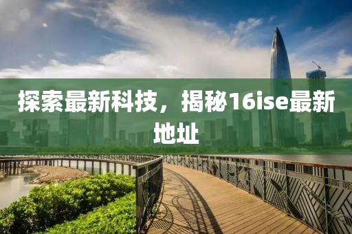 探索最新科技,揭秘16ise最新地址