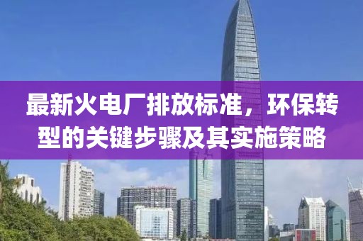 最新火電廠排放標準,環(huán)保轉(zhuǎn)型的關(guān)鍵步驟及其實施策略