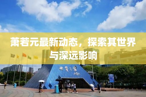蕭若元最新動(dòng)態(tài),探索其世界與深遠(yuǎn)影響
